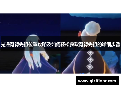光遇背背先祖位置攻略及如何轻松获取背背先祖的详细步骤